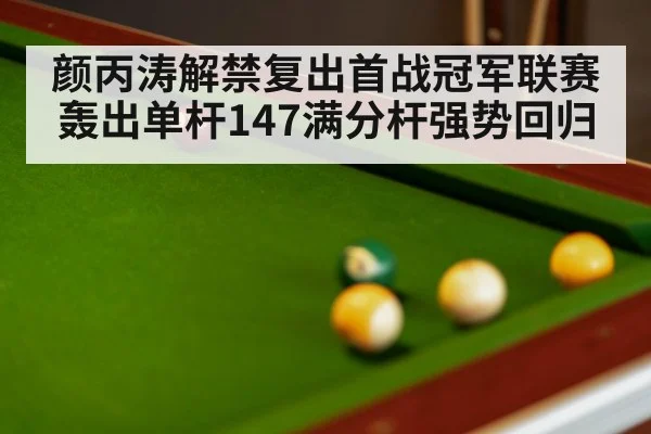 颜丙涛解禁复出首战冠军联赛轰出单杆147满分杆强势回归