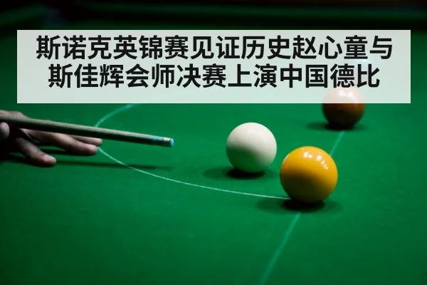 斯诺克英锦赛见证历史赵心童与斯佳辉会师决赛上演中国德比