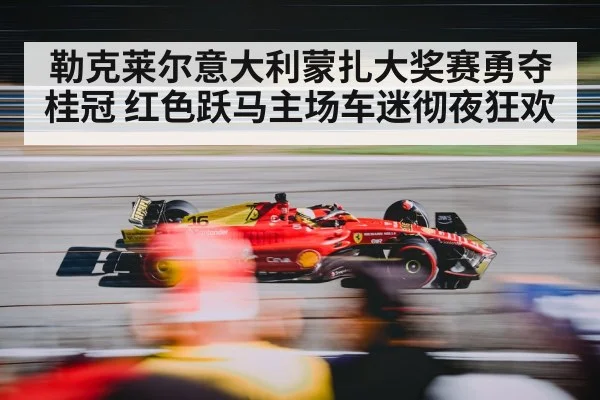勒克莱尔意大利蒙扎大奖赛勇夺桂冠 红色跃马主场车迷彻夜狂欢