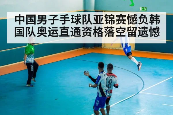 中国男子手球队亚锦赛憾负韩国队奥运直通资格落空留遗憾
