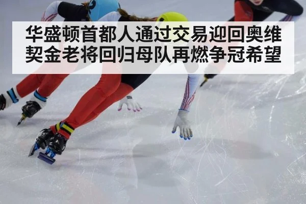 华盛顿首都人通过交易迎回奥维契金老将回归母队再燃争冠希望