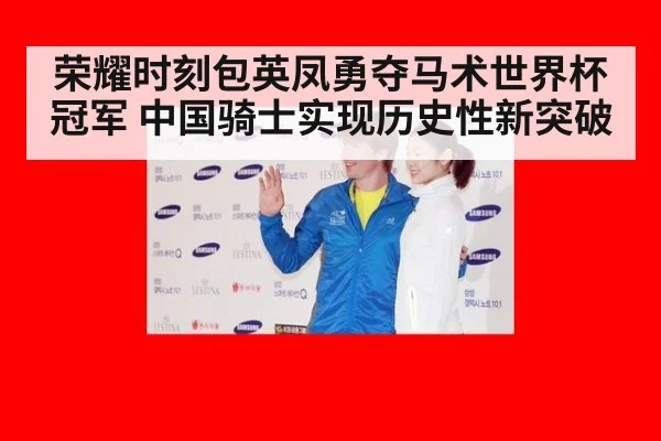 荣耀时刻包英凤勇夺马术世界杯冠军 中国骑士实现历史性新突破